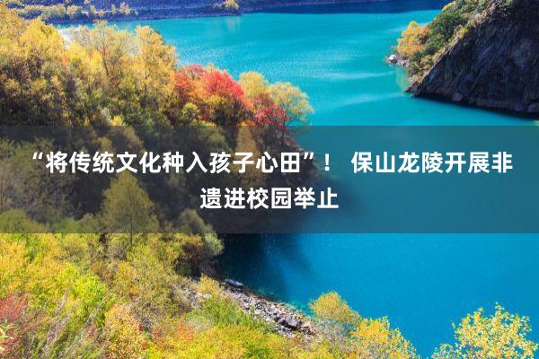 “将传统文化种入孩子心田”！ 保山龙陵开展非遗进校园举止