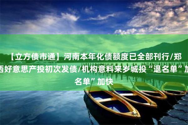 【立方债市通】河南本年化债额度已全部刊行/郑州西好意思产投初次发债/机构意料来岁城投“退名单”加快