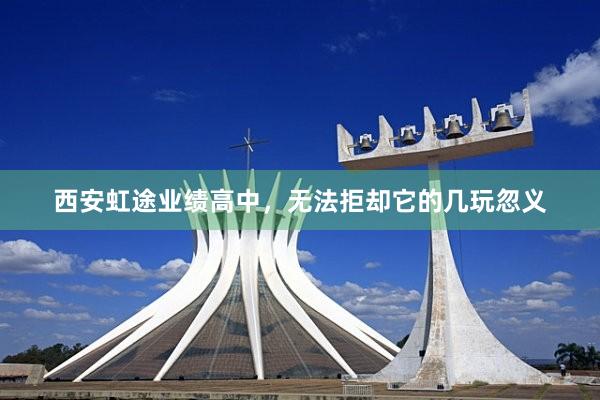 西安虹途业绩高中，无法拒却它的几玩忽义
