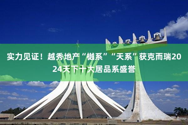 实力见证！越秀地产“樾系”“天系”获克而瑞2024天下十大居品系盛誉