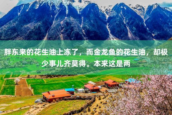 胖东来的花生油上冻了，而金龙鱼的花生油，却极少事儿齐莫得。本来这是两