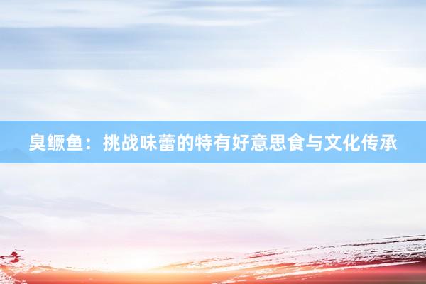 臭鳜鱼：挑战味蕾的特有好意思食与文化传承