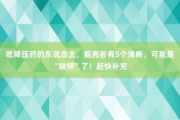 吃降压药的东说念主,躯壳若有5个清晰,可能是“缺钾”了!赶快补充