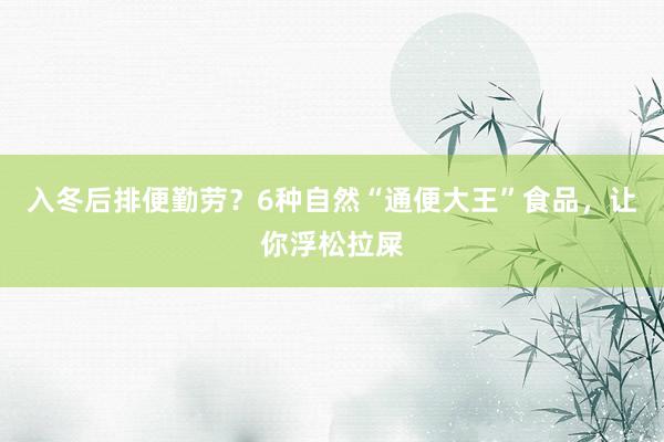 入冬后排便勤劳？6种自然“通便大王”食品，让你浮松拉屎