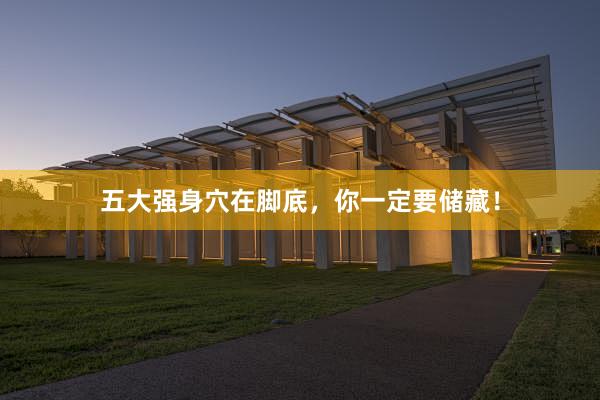 五大强身穴在脚底，你一定要储藏！