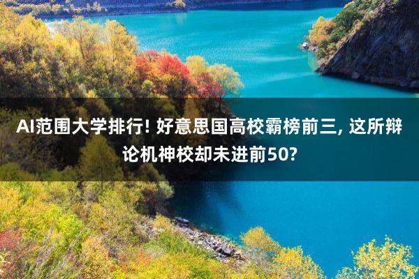 AI范围大学排行! 好意思国高校霸榜前三, 这所辩论机神校却未进前50?