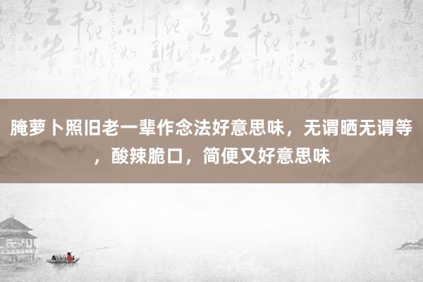 腌萝卜照旧老一辈作念法好意思味，无谓晒无谓等，酸辣脆口，简便又好意思味