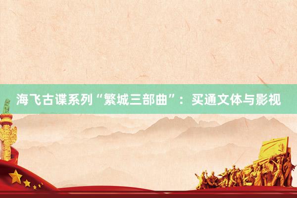 海飞古谍系列“繁城三部曲”：买通文体与影视